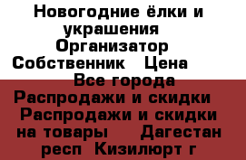 Новогодние ёлки и украшения › Организатор ­ Собственник › Цена ­ 300 - Все города Распродажи и скидки » Распродажи и скидки на товары   . Дагестан респ.,Кизилюрт г.